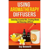 Using Aromatherapy Diffusers: Selecting Essential Oils, Creating Blends and Choosing a Diffuser - Paperback
