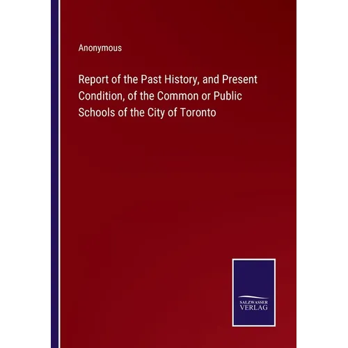 Report of the Past History, and Present Condition, of the Common or Public Schools of the City of Toronto - Paperback