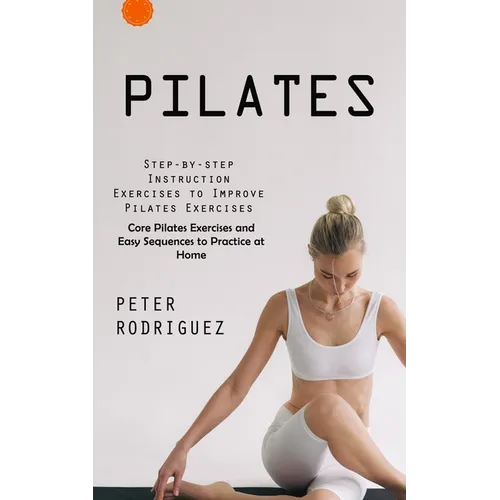 Pilates: Step-by-step Instruction Exercises to Improve Pilates Exercises (Core Pilates Exercises and Easy Sequences to Practice at Home): Step-by-step - Paperback