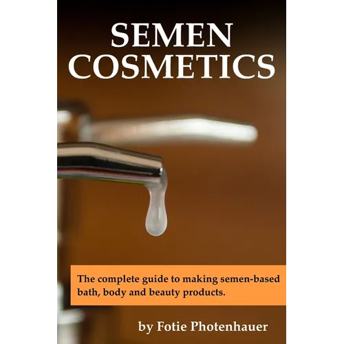 Semen Cosmetics: The complete guide to making semen-based bath, body and beauty products. - Paperback