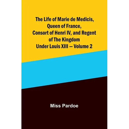 The Life of Marie de Medicis, Queen of France, Consort of Henri IV, and Regent of the Kingdom under Louis XIII - Volume 2 - Paperback