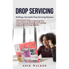 Drop Servicing: Building a Successful Drop Servicing Business (All Inclusive Guide to Starting Your Drop Servicing Business and Creating Your Drop Ser - Paperback