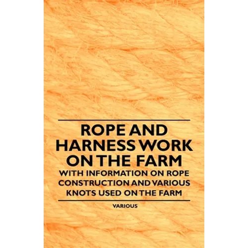 Rope and Harness Work on the Farm - With Information on Rope Construction and Various Knots Used on the Farm - Paperback