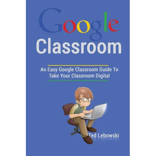 Google Classroom: An Easy Google Classroom Guide To Take Your Classroom Digital - Paperback