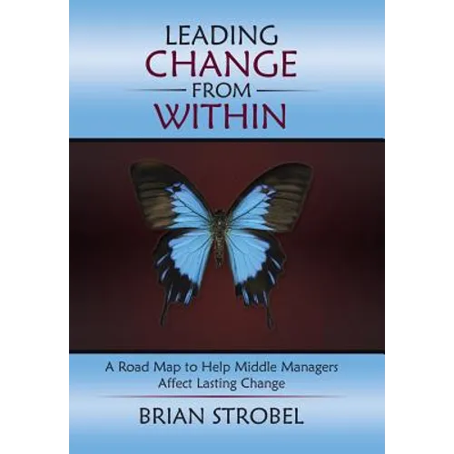 Leading Change From Within: A Road Map to Help Middle Managers Affect Lasting Change - Hardcover
