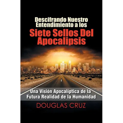 Descifrando Nuestro Entendimiento a Los Siete Sellos Del Apocalipsis: Una Visión Apocalíptica De La Futura Realidad De La Humanidad - Paperback