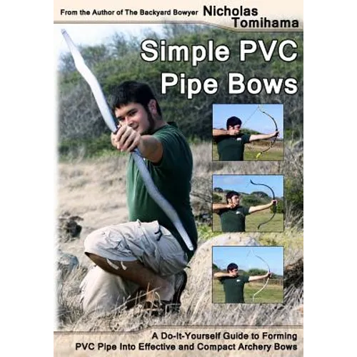 Simple PVC Pipe Bows: A Do-It-Yourself Guide to Forming PVC Pipe Into Effective and Compact Archery Bows - Paperback