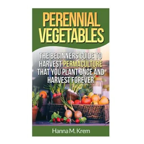 Perennial Vegetables: Organic Gardening: The Beginners Guide to Harvest Permaculture that you Plant Once and Harvest Forever - Paperback