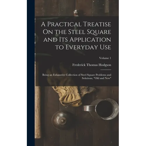 A Practical Treatise On the Steel Square and Its Application to Everyday Use: Being an Exhaustive Collection of Steel Square Problems and Solutions, " - Hardcover