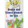 Health and Fitness Mindset for Life: Change the Way You Think to Implement Healthy Lifestyle Changes that Will Last - Paperback