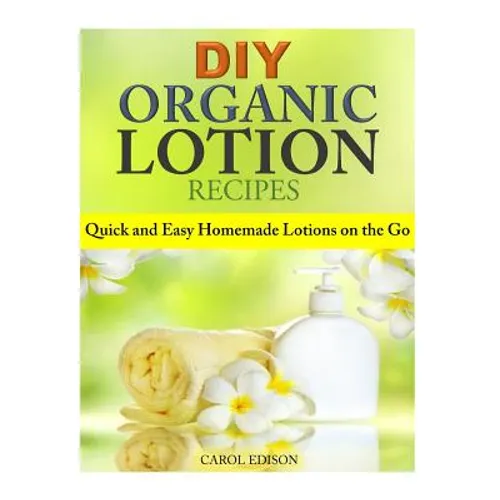 DIY Organic Lotion Recipes: Quick and Easy Homemade Lotions on the Go - Paperback