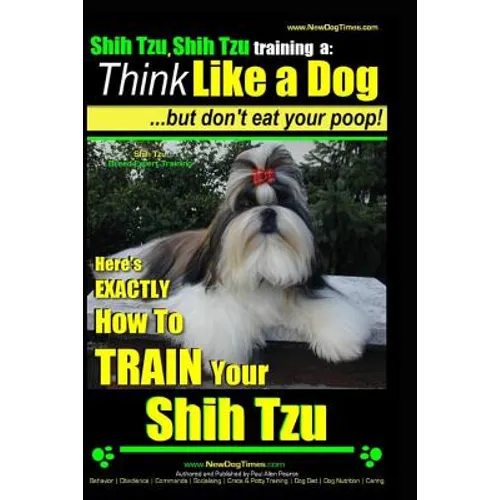 Shih Tzu, Shih Tzu training a: Think Like a Dog, But Don't Eat Your Poop!: Shih Tzu Breed Expert Training, Here's EXACLTY How to Train Yuor Shih Tzu - Paperback