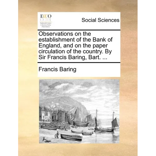 Observations on the establishment of the Bank of England, and on the paper circulation of the country. By Sir Francis Baring, Bart. ... - Paperback