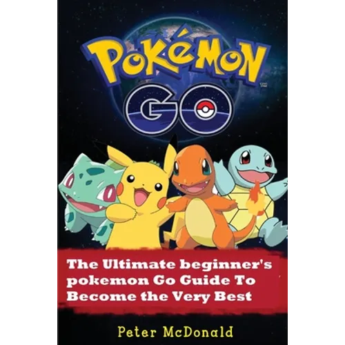 Pokemon Go: The Ultimate Beginner's Pokemon Go Guide To Become the Very Best Trainer - Paperback