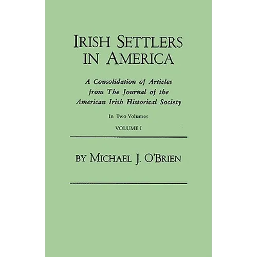 Irish Settlers in America. a Consolidation of Articles from the Journal of the American Irish Historical Society. in Two Volumes. Volume I - Paperback